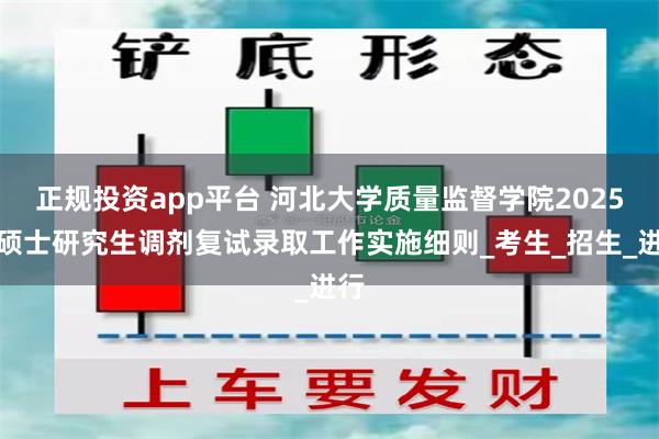 正规投资app平台 河北大学质量监督学院2025年硕士研究生调剂复试录取工作实施细则_考生_招生_进行