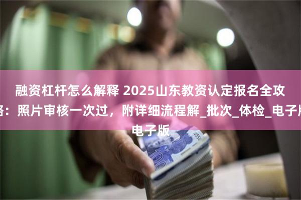 融资杠杆怎么解释 2025山东教资认定报名全攻略：照片审核一次过，附详细流程解_批次_体检_电子版