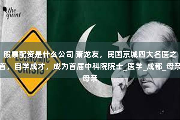 股票配资是什么公司 萧龙友，民国京城四大名医之首，自学成才，成为首届中科院院士_医学_成都_母亲