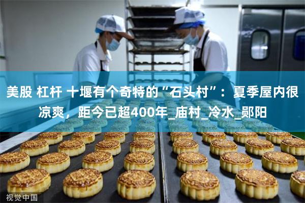 美股 杠杆 十堰有个奇特的“石头村”：夏季屋内很凉爽，距今已超400年_庙村_冷水_郧阳