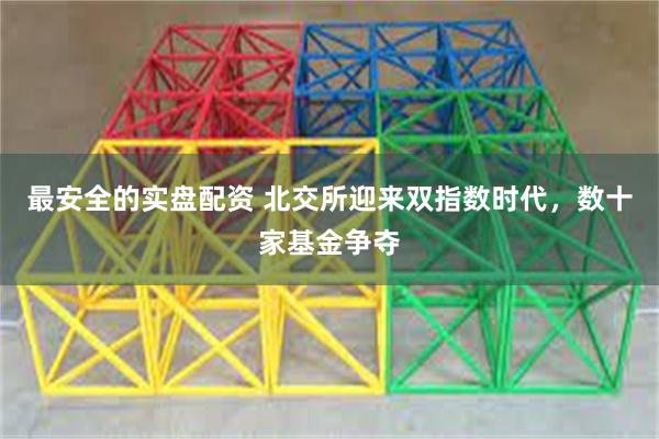 最安全的实盘配资 北交所迎来双指数时代，数十家基金争夺