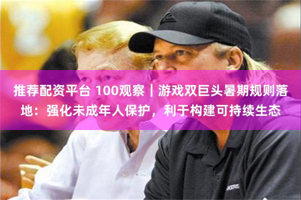 推荐配资平台 100观察｜游戏双巨头暑期规则落地：强化未成年人保护，利于构建可持续生态