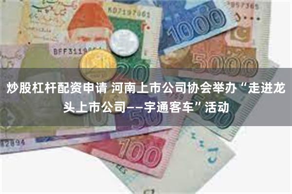 炒股杠杆配资申请 河南上市公司协会举办“走进龙头上市公司——宇通客车”活动
