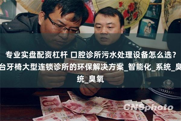 专业实盘配资杠杆 口腔诊所污水处理设备怎么选？十台牙椅大型连锁诊所的环保解决方案_智能化_系统_臭氧