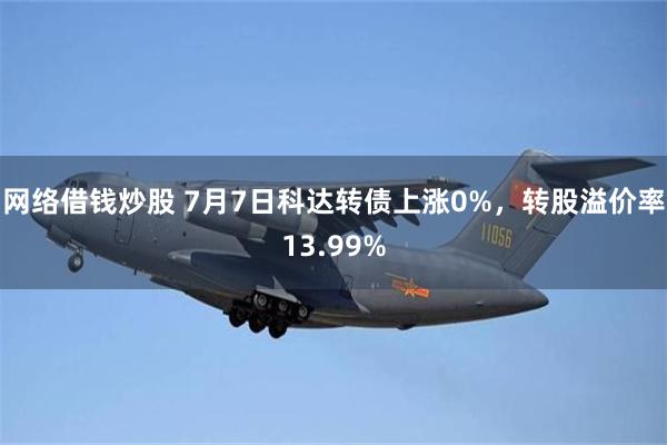 网络借钱炒股 7月7日科达转债上涨0%，转股溢价率13.99%