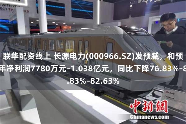 联华配资线上 长源电力(000966.SZ)发预减，和预计上半年净利润7780万元–1.038亿元，同比下降76.83%–82.63%