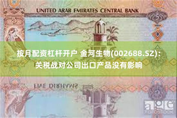 按月配资杠杆开户 金河生物(002688.SZ)：关税战对公司出口产品没有影响