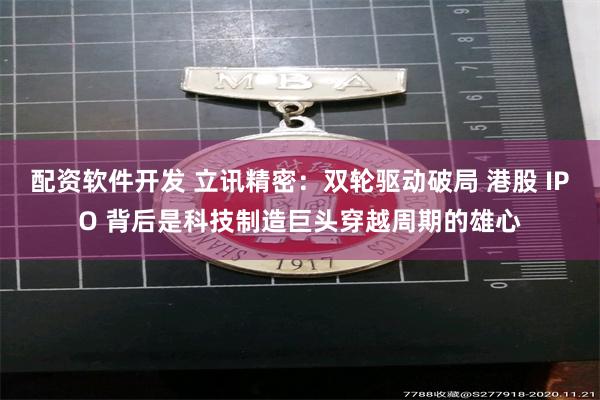 配资软件开发 立讯精密：双轮驱动破局 港股 IPO 背后是科技制造巨头穿越周期的雄心