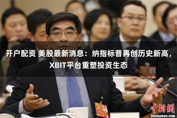 开户配资 美股最新消息：纳指标普再创历史新高，XBIT平台重塑投资生态