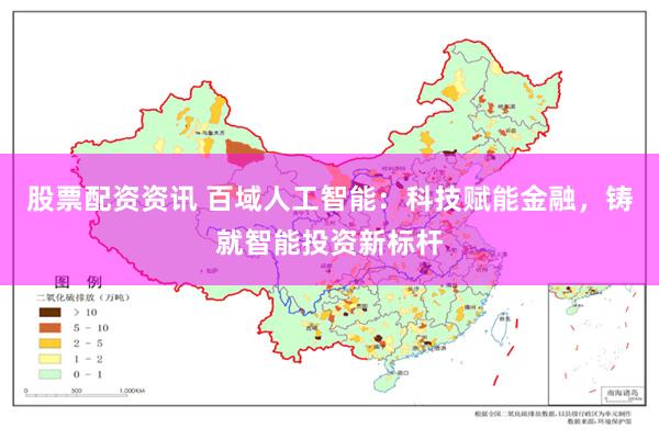 股票配资资讯 百域人工智能：科技赋能金融，铸就智能投资新标杆