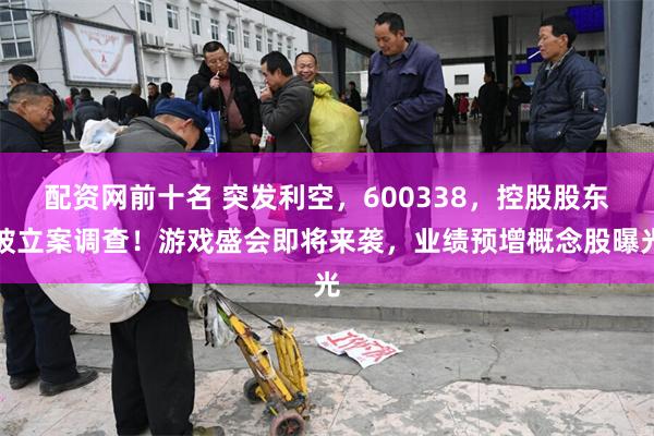 配资网前十名 突发利空，600338，控股股东被立案调查！游戏盛会即将来袭，业绩预增概念股曝光