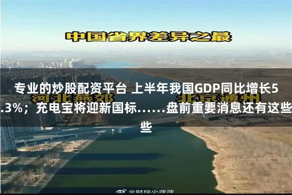 专业的炒股配资平台 上半年我国GDP同比增长5.3%；充电宝将迎新国标……盘前重要消息还有这些