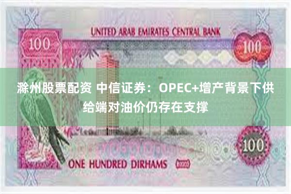 滁州股票配资 中信证券：OPEC+增产背景下供给端对油价仍存在支撑