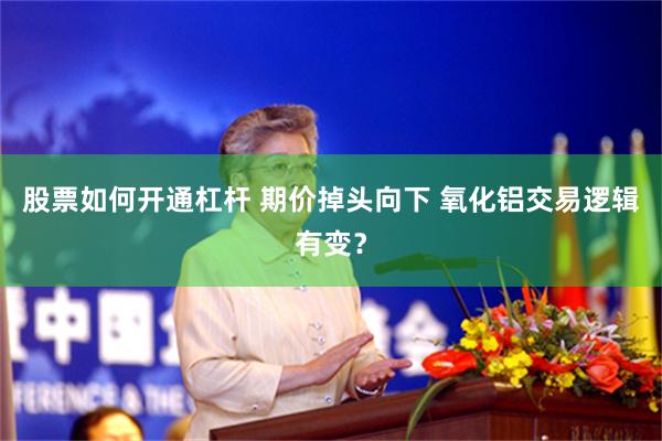 股票如何开通杠杆 期价掉头向下 氧化铝交易逻辑有变？