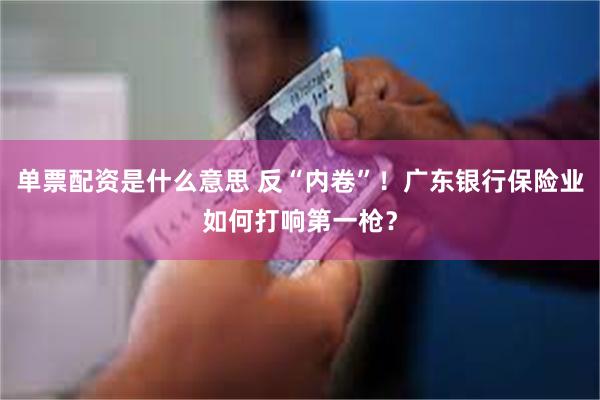 单票配资是什么意思 反“内卷”！广东银行保险业如何打响第一枪？