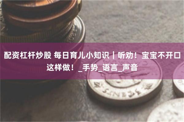配资杠杆炒股 每日育儿小知识｜听劝！宝宝不开口这样做！_手势_语言_声音
