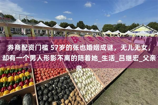 券商配资门槛 57岁的张也婚姻成谜，无儿无女，却有一个男人形影不离的陪着她_生活_吕继宏_父亲