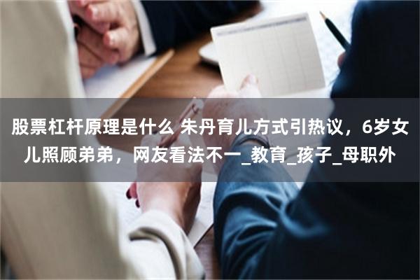 股票杠杆原理是什么 朱丹育儿方式引热议，6岁女儿照顾弟弟，网友看法不一_教育_孩子_母职外