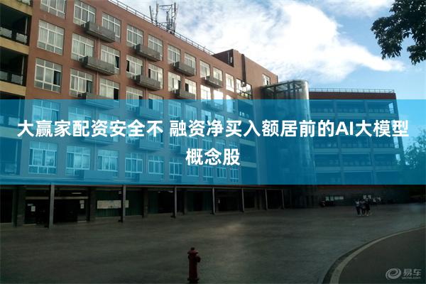 大赢家配资安全不 融资净买入额居前的AI大模型概念股