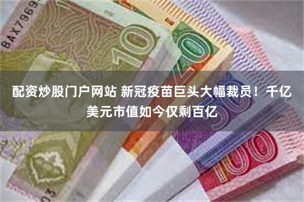配资炒股门户网站 新冠疫苗巨头大幅裁员！千亿美元市值如今仅剩百亿