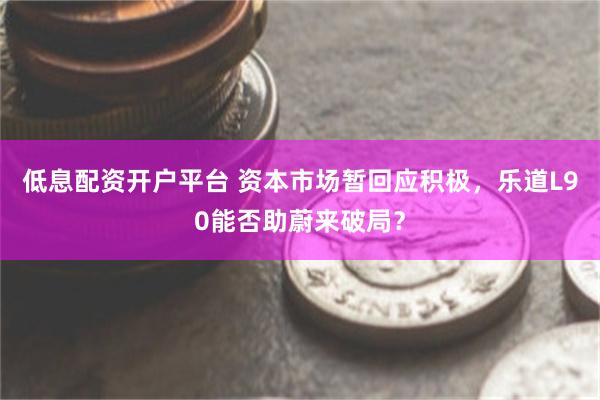 低息配资开户平台 资本市场暂回应积极，乐道L90能否助蔚来破局？