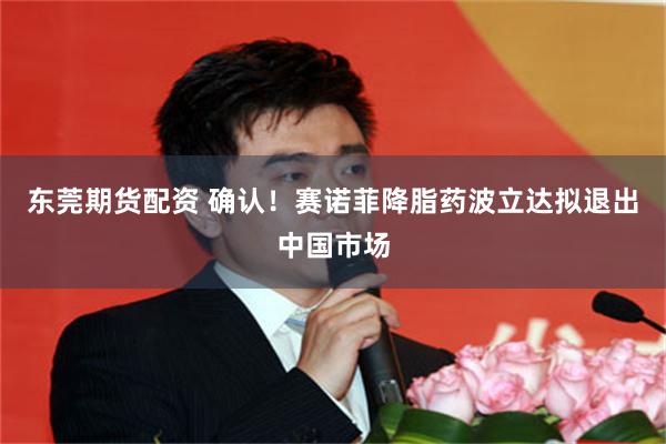 东莞期货配资 确认！赛诺菲降脂药波立达拟退出中国市场