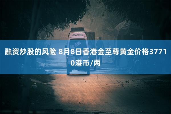 融资炒股的风险 8月8日香港金至尊黄金价格37710港币/两