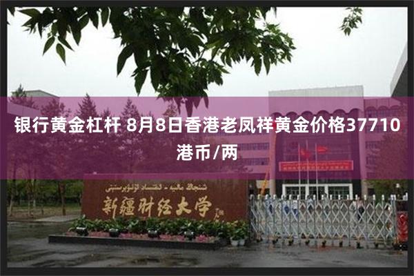 银行黄金杠杆 8月8日香港老凤祥黄金价格37710港币/两