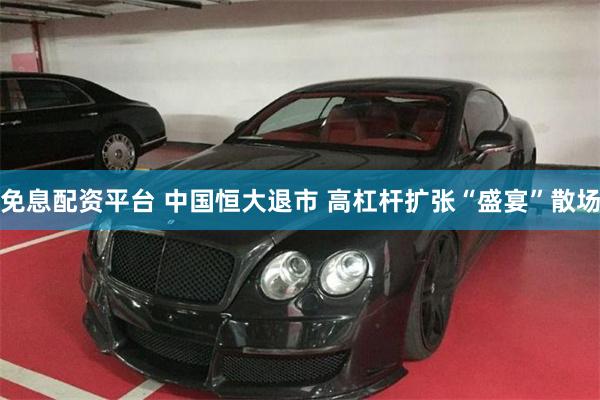 免息配资平台 中国恒大退市 高杠杆扩张“盛宴”散场