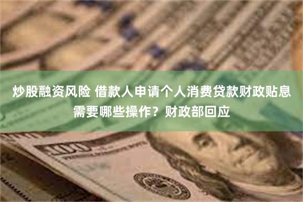 炒股融资风险 借款人申请个人消费贷款财政贴息需要哪些操作？财政部回应