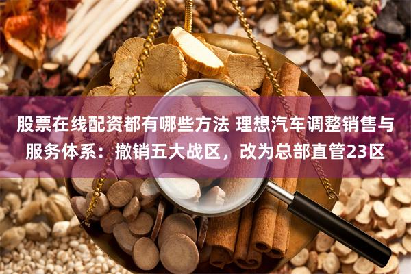 股票在线配资都有哪些方法 理想汽车调整销售与服务体系：撤销五大战区，改为总部直管23区