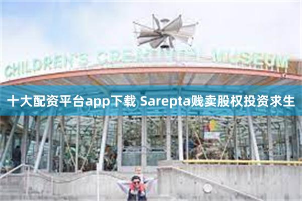 十大配资平台app下载 Sarepta贱卖股权投资求生