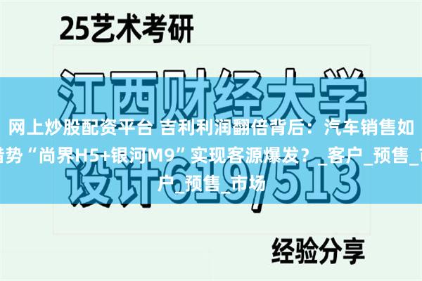网上炒股配资平台 吉利利润翻倍背后：汽车销售如何借势“尚界H5+银河M9”实现客源爆发？_客户_预售_市场