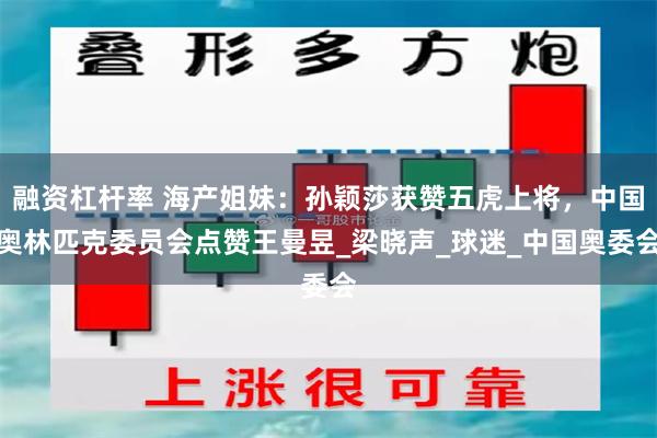 融资杠杆率 海产姐妹：孙颖莎获赞五虎上将，中国奥林匹克委员会点赞王曼昱_梁晓声_球迷_中国奥委会