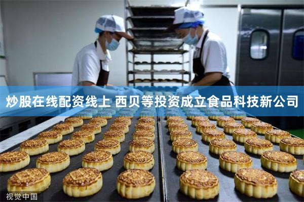 炒股在线配资线上 西贝等投资成立食品科技新公司