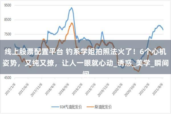 线上股票配置平台 钓系学姐拍照法火了！6个心机姿势，又纯又撩，让人一眼就心动_诱惑_美学_瞬间