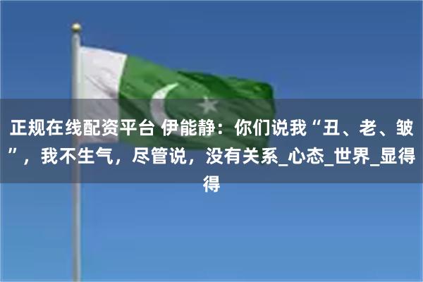 正规在线配资平台 伊能静：你们说我“丑、老、皱”，我不生气，尽管说，没有关系_心态_世界_显得