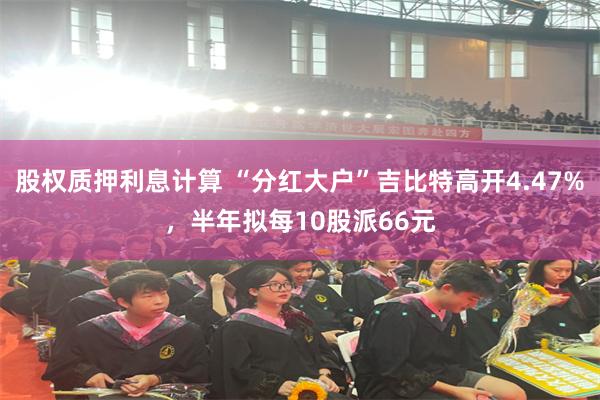 股权质押利息计算 “分红大户”吉比特高开4.47%，半年拟每10股派66元