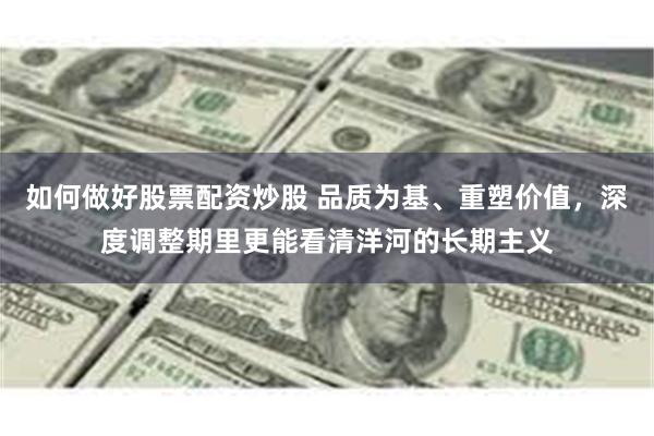 如何做好股票配资炒股 品质为基、重塑价值，深度调整期里更能看清洋河的长期主义