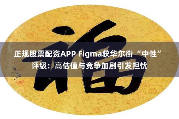 正规股票配资APP Figma获华尔街 “中性” 评级：高估值与竞争加剧引发担忧
