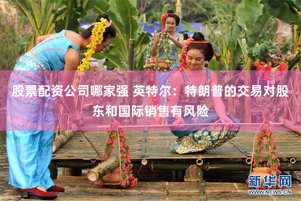 股票配资公司哪家强 英特尔：特朗普的交易对股东和国际销售有风险
