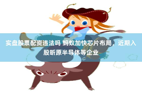 实盘股票配资违法吗 蚂蚁加快芯片布局，近期入股昕原半导体等企业
