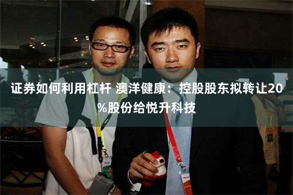 证券如何利用杠杆 澳洋健康：控股股东拟转让20%股份给悦升科技