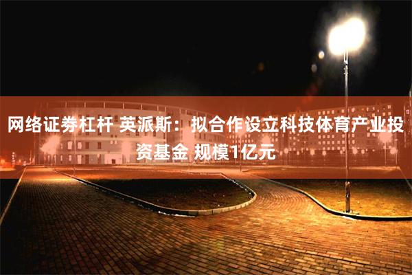 网络证劵杠杆 英派斯：拟合作设立科技体育产业投资基金 规模1亿元