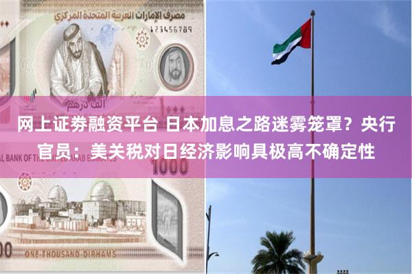 网上证劵融资平台 日本加息之路迷雾笼罩？央行官员：美关税对日经济影响具极高不确定性