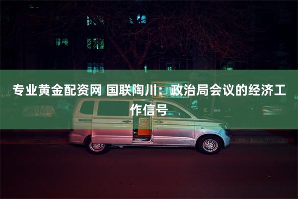 专业黄金配资网 国联陶川：政治局会议的经济工作信号