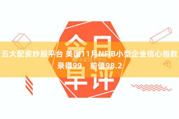 五大配资炒股平台 美国11月NFIB小型企业信心指数录得99，前值98.2