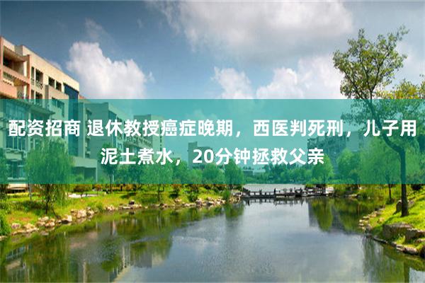 配资招商 退休教授癌症晚期,西医判死刑,儿子用泥土煮水,20分钟拯救父亲