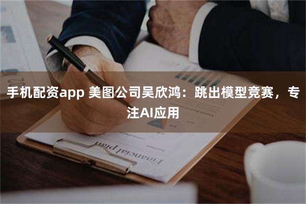 手机配资app 美图公司吴欣鸿：跳出模型竞赛，专注AI应用
