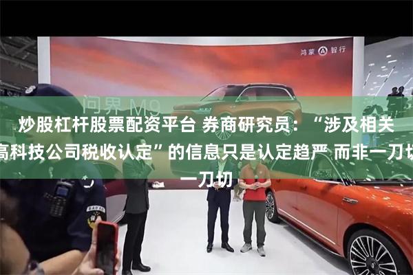炒股杠杆股票配资平台 券商研究员：“涉及相关高科技公司税收认定”的信息只是认定趋严 而非一刀切